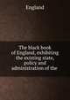 The black book of England, exhibiting the existing state, policy and administration of the ., England 