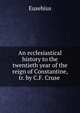 An ecclesiastical history to the twentieth year of the reign of Constantine, tr. by C.F. Cruse ., Eusebius 