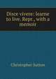 Disce vivere: learne to live. Repr., with a memoir, Christopher Sutton 