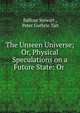 The Unseen Universe; Or, Physical Speculations on a Future State: Or ., Balfour Stewart , Peter Guthrie Tait 