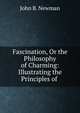 Fascination, Or the Philosophy of Charming: Illustrating the Principles of ., John B. Newman 