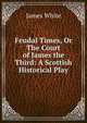Feudal Times, Or The Court of James the Third: A Scottish Historical Play, James White 