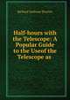 Half-hours with the Telescope: A Popular Guide to the Useof the Telescope as ., Richard A. Proctor 