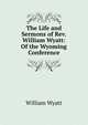 The Life and Sermons of Rev. William Wyatt: Of the Wyoming Conference, William Wyatt 
