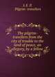 The pilgrim-travellers from the city of trouble to the land of peace, an allegory, by a fellow ., L E. P, Pilgrim -travellers 