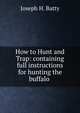 How to Hunt and Trap: containing full instructions for hunting the buffalo ., Joseph H. Batty 