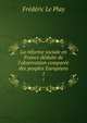 La r?forme sociale en France d?duite de l'observation compar?e des peuples Europ?ens, Frederic le Play 