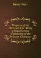 Progress of the Christian Life: Being a Sequel to the "Formation of the Christian Character", Ware, Henry 