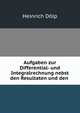 Aufgaben zur Differential- und Integralrechnung nebst den Resultaten und den ., Heinrich Dolp 
