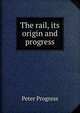The rail, its origin and progress, Peter Progress 