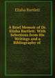 A Brief Memoir of Dr. Elisha Bartlett: With Selections from His Writings and a Bibliography of ., Elisha Bartlett 