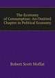 The Economy of Consumption: An Omitted Chapter in Political Economy, Robert Scott Moffat 