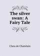 The silver swan: A Fairy Tale, Clara de Chatelain 