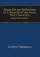Prison Life and Reflections: Or A Narrative of the Arrest, Trial, Conviction, Imprisonment ., George Thompson 