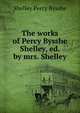 The works of Percy Bysshe Shelley, ed. by mrs. Shelley, Shelley Percy Bysshe 