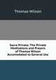 Sacra Privata: The Private Meditations and Prayers of Thomas Wilson Accomodated to General Use, Wilson, Thomas 