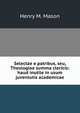 Selectae e patribus, seu, Theologiae summa clericis: haud inutile in usum juventutis academicae, Henry M. Mason 
