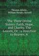 The Three Divine Sisters: Faith, Hope, and Charity. The Leaven, Or : a Direction to Heaven. A ., Thomas Adams , William Hendry Stowell 