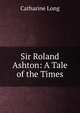 Sir Roland Ashton: A Tale of the Times, Catharine Long 