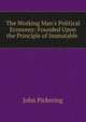 The Working Man's Political Economy: Founded Upon the Principle of Immutable ., John Pickering 