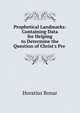 Prophetical Landmarks: Containing Data for Helping to Determine the Question of Christ's Pre ., Horatius Bonar 