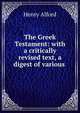 The Greek Testament: with a critically revised text, a digest of various ., Alford, Henry 