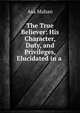The True Believer: His Character, Duty, and Privileges, Elucidated in a ., Asa Mahan 