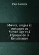 M?urs, usages et costumes au Moyen ?ge et ? l'?poque de la Renaissance, Paul Lacroix 