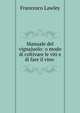 Manuale del vignajuolo: o modo di coltivare le viti e di fare il vino ., Francesco Lawley 