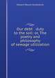 Our debt & duty to the soil: or, The poetry and philosophy of sewage utilization, Edward Deacon Girdlestone 