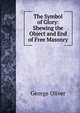 The Symbol of Glory: Shewing the Object and End of Free Masonry, George Oliver 