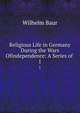 Religious Life in Germany During the Wars Ofindependence: A Series of .. 1, Wilhelm Baur 
