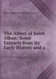The Abbey of Saint Alban: Some Extracts from Its Early History and a ., Henry Joseph Boone Nicholson 