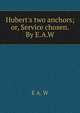 Hubert's two anchors; or, Service chosen. By E.A.W., E A. W 