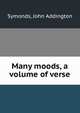 Many moods, a volume of verse, Symonds, John Addington 