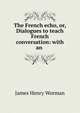 The French echo, or, Dialogues to teach French conversation: with an ., James Henry Worman 