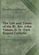The Life and Times of the Rt. Rev. John Timon, D. D.: First Roman Catholic ., Charles George Deuther 