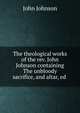 The theological works of the rev. John Johnson containing The unbloody sacrifice, and altar, ed ., John Johnson 