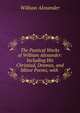 The Poetical Works of William Alexander: Including His Christiad, Dramas, and Minor Poems, with ., William Alexander 