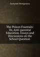 The Poison Fountain: Or, Anti-parental Education. Essays and Discussions on the School Question ., Zachariah Montgomery 