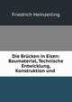 Die Brucken in Eisen: Baumaterial, Technische Entwicklung, Konstruktion und ., Friedrich Heinzerling 