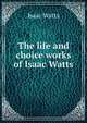 The life and choice works of Isaac Watts, Watts, Isaac 