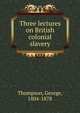 Three lectures on British colonial slavery, Thompson, George, 1804-1878 