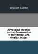 A Practical Treatise on the Construction of Horizontal and Vertical Water ., William Cullen 