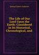 The Life of Our Lord Upon the Earth: Considered in Its Historical, Chronological, and ., Samuel James Andrews 