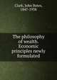 The philosophy of wealth. Economic principles newly formulated, Clark, John Bates, 1847-1938 