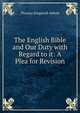 The English Bible and Our Duty with Regard to it: A Plea for Revision, Thomas Kingsmill Abbott 