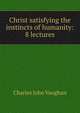 Christ satisfying the instincts of humanity: 8 lectures, C. J. Vaughan 
