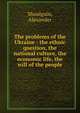 The problems of the Ukraine : the ethnic question, the national culture, the economic life, the will of the people, Shoulguin, Alexander 