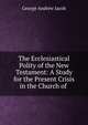 The Ecclesiastical Polity of the New Testament: A Study for the Present Crisis in the Church of ., George Andrew Jacob 